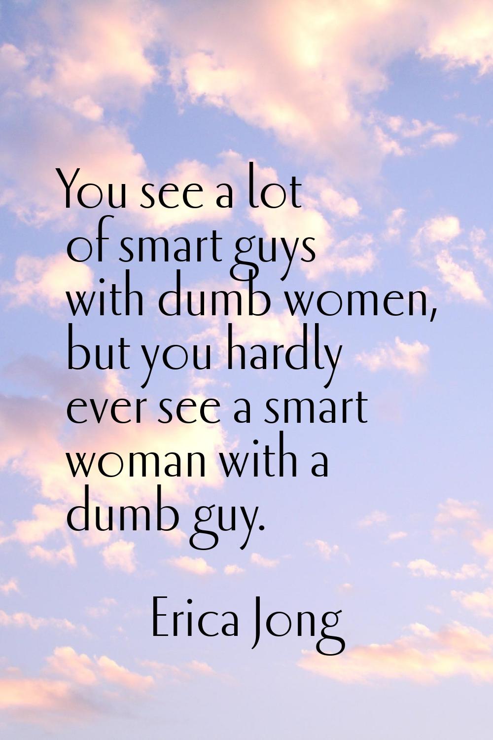 You see a lot of smart guys with dumb women, but you hardly ever see a smart woman with a dumb guy.