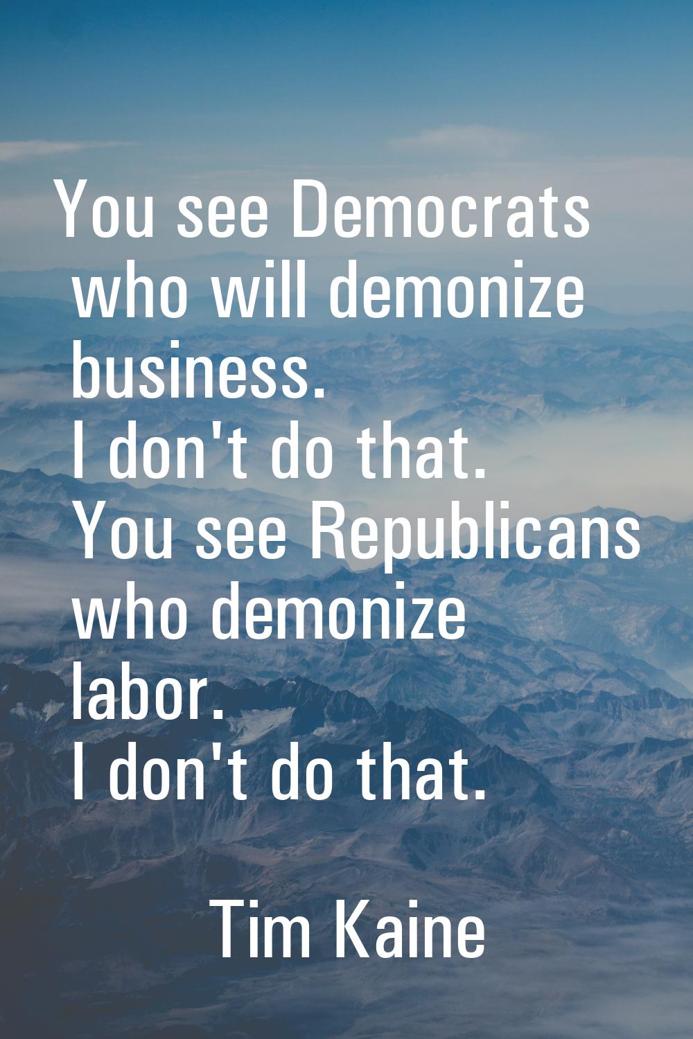 You see Democrats who will demonize business. I don't do that. You see Republicans who demonize lab