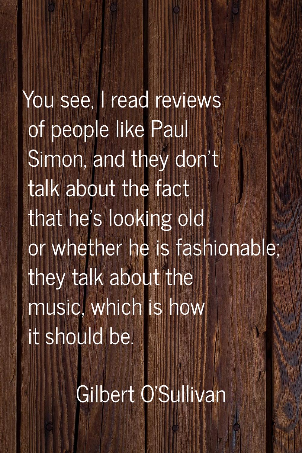 You see, I read reviews of people like Paul Simon, and they don't talk about the fact that he's loo