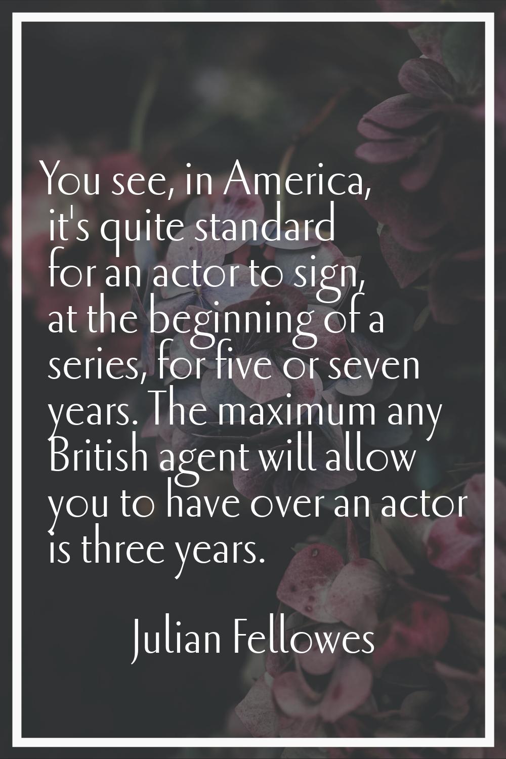You see, in America, it's quite standard for an actor to sign, at the beginning of a series, for fi