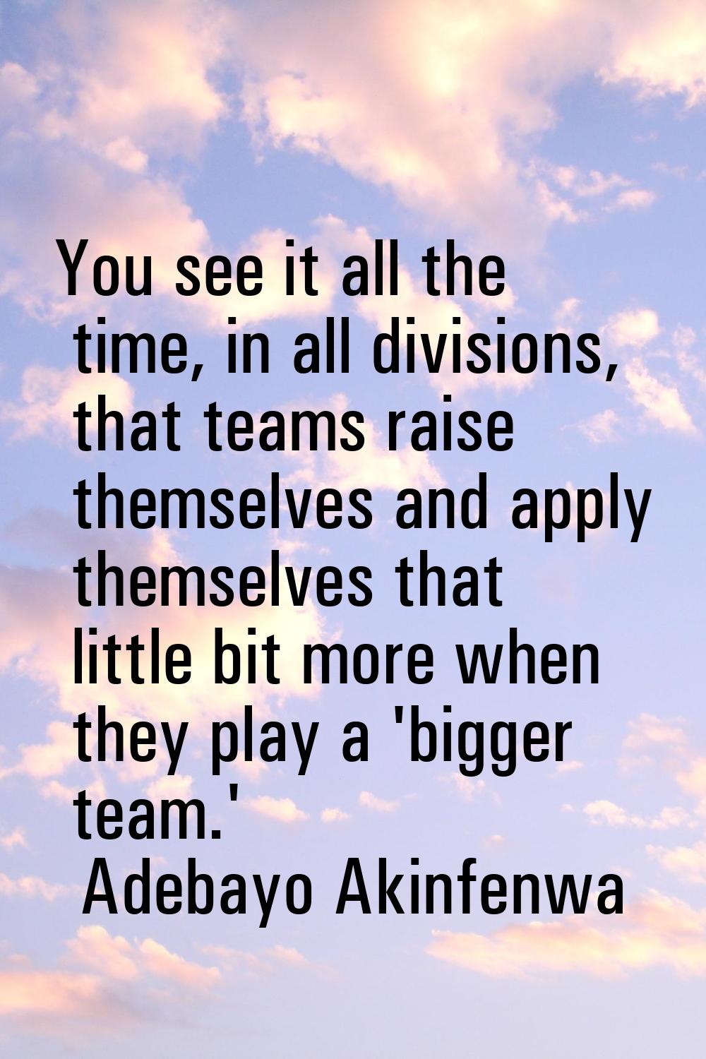 You see it all the time, in all divisions, that teams raise themselves and apply themselves that li