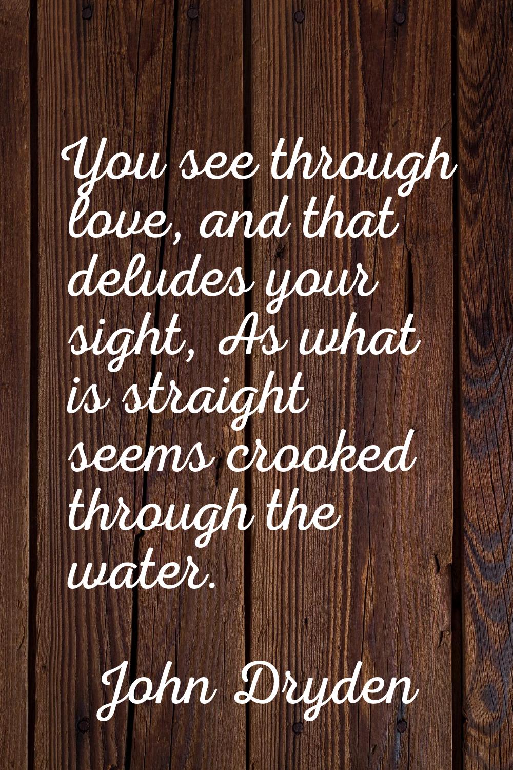 You see through love, and that deludes your sight, As what is straight seems crooked through the wa