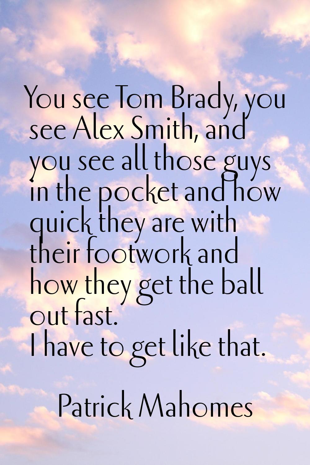 You see Tom Brady, you see Alex Smith, and you see all those guys in the pocket and how quick they 