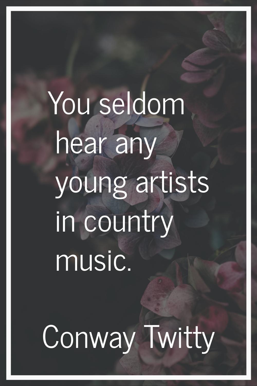 You seldom hear any young artists in country music.