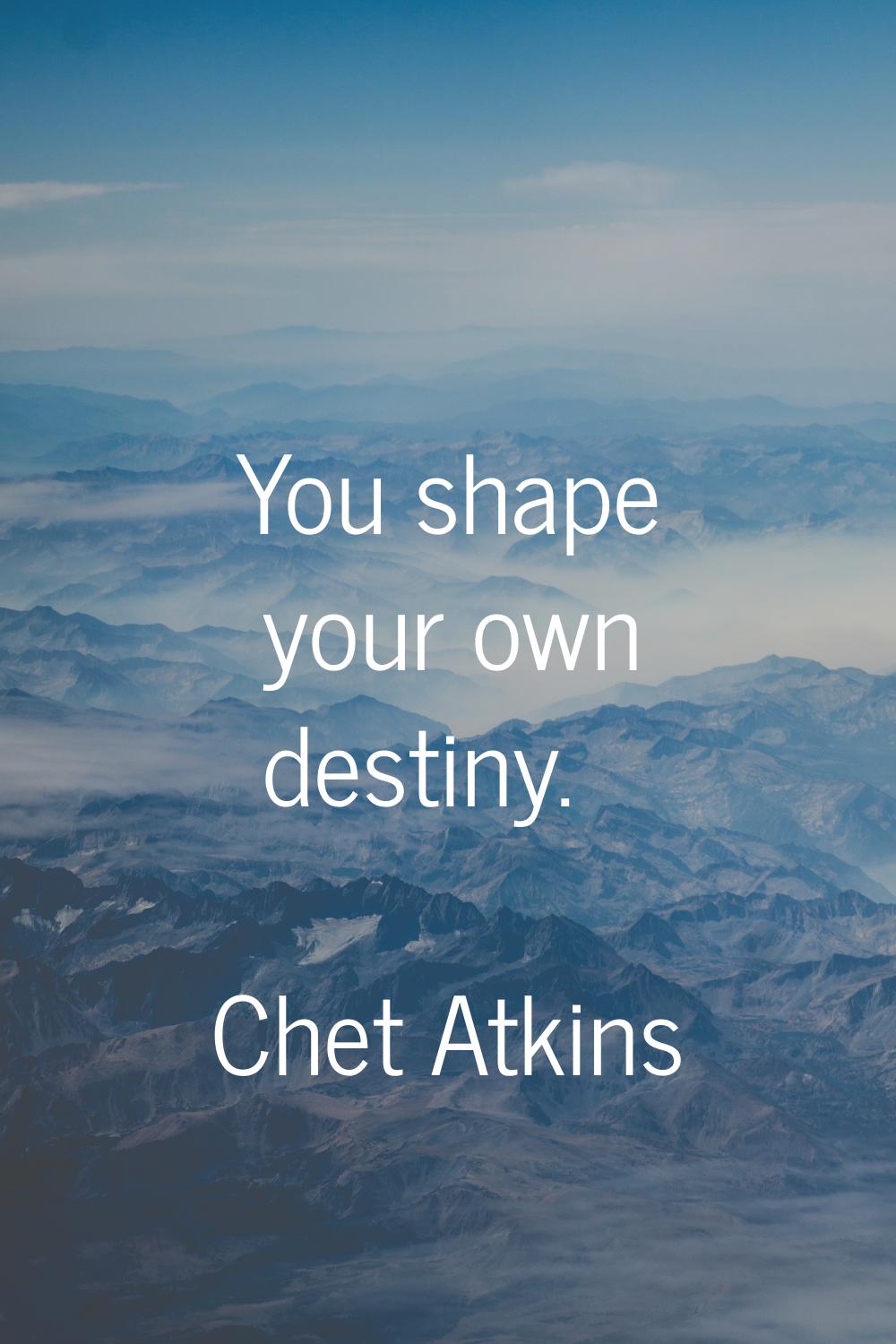 You shape your own destiny.