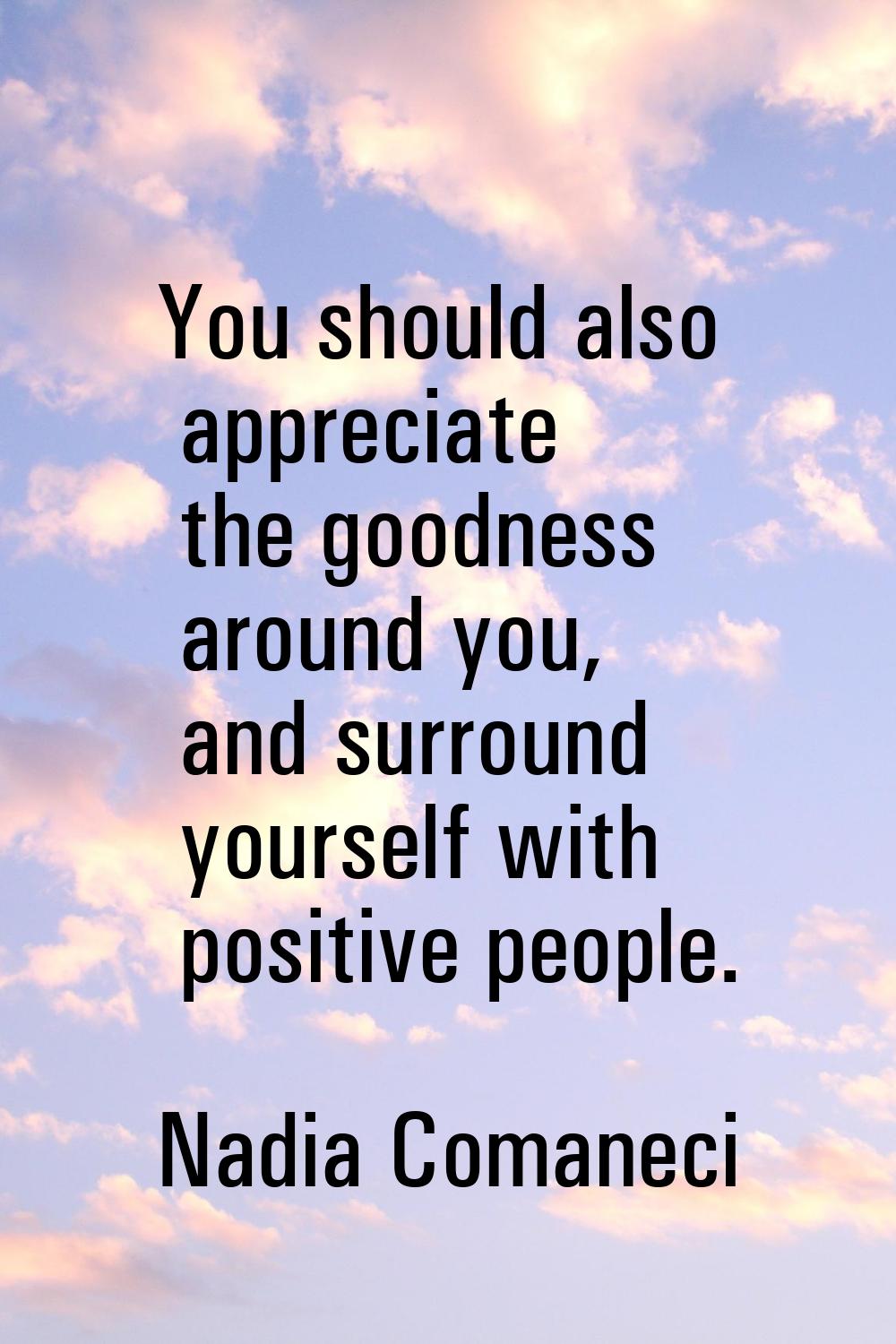 You should also appreciate the goodness around you, and surround yourself with positive people.