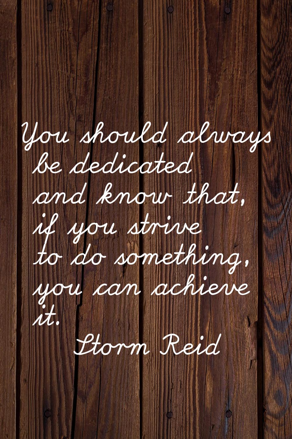 You should always be dedicated and know that, if you strive to do something, you can achieve it.