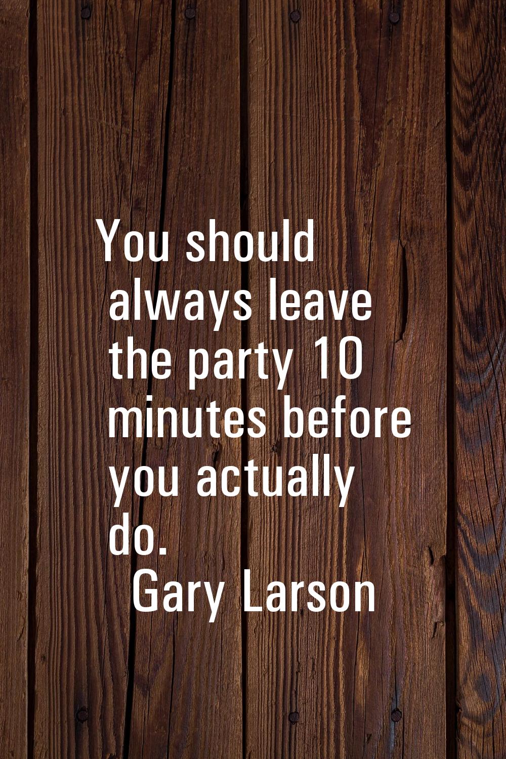 You should always leave the party 10 minutes before you actually do.
