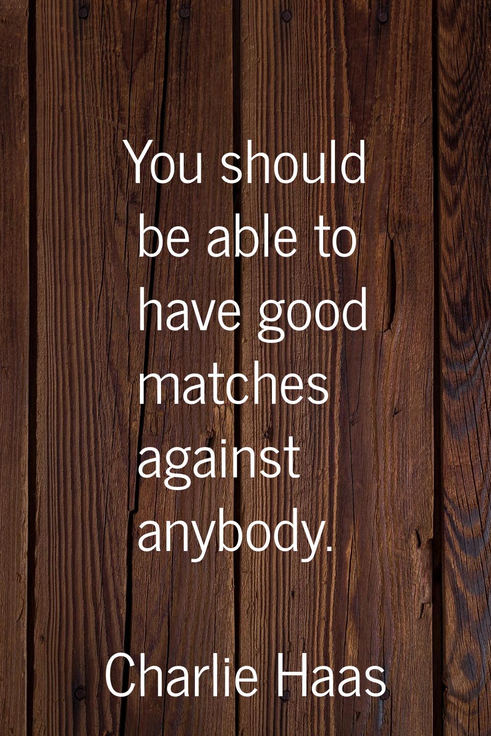You should be able to have good matches against anybody.