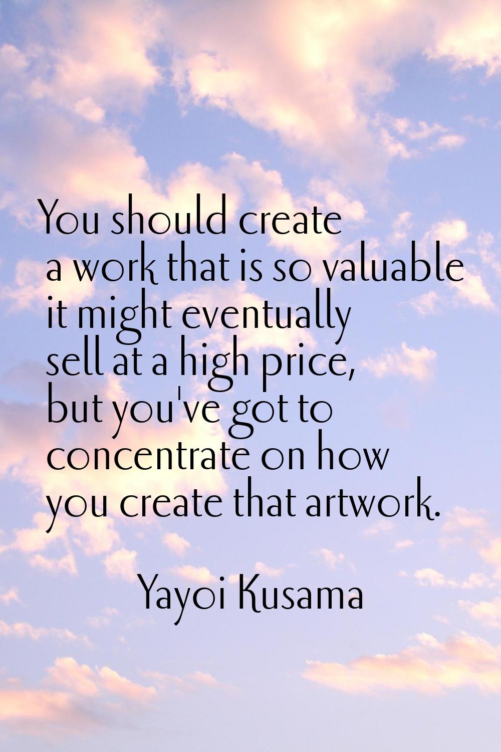 You should create a work that is so valuable it might eventually sell at a high price, but you've g