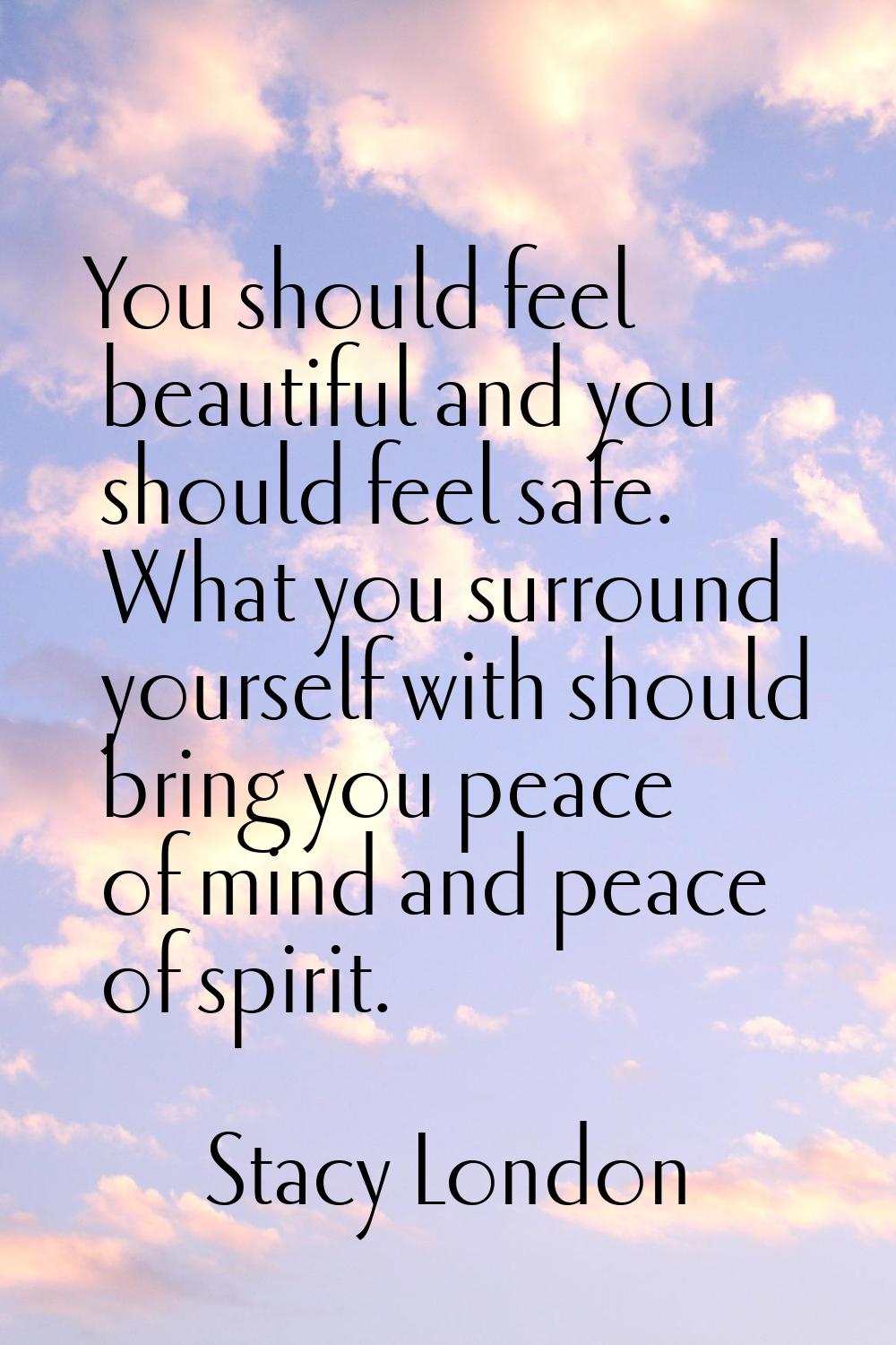 You should feel beautiful and you should feel safe. What you surround yourself with should bring yo