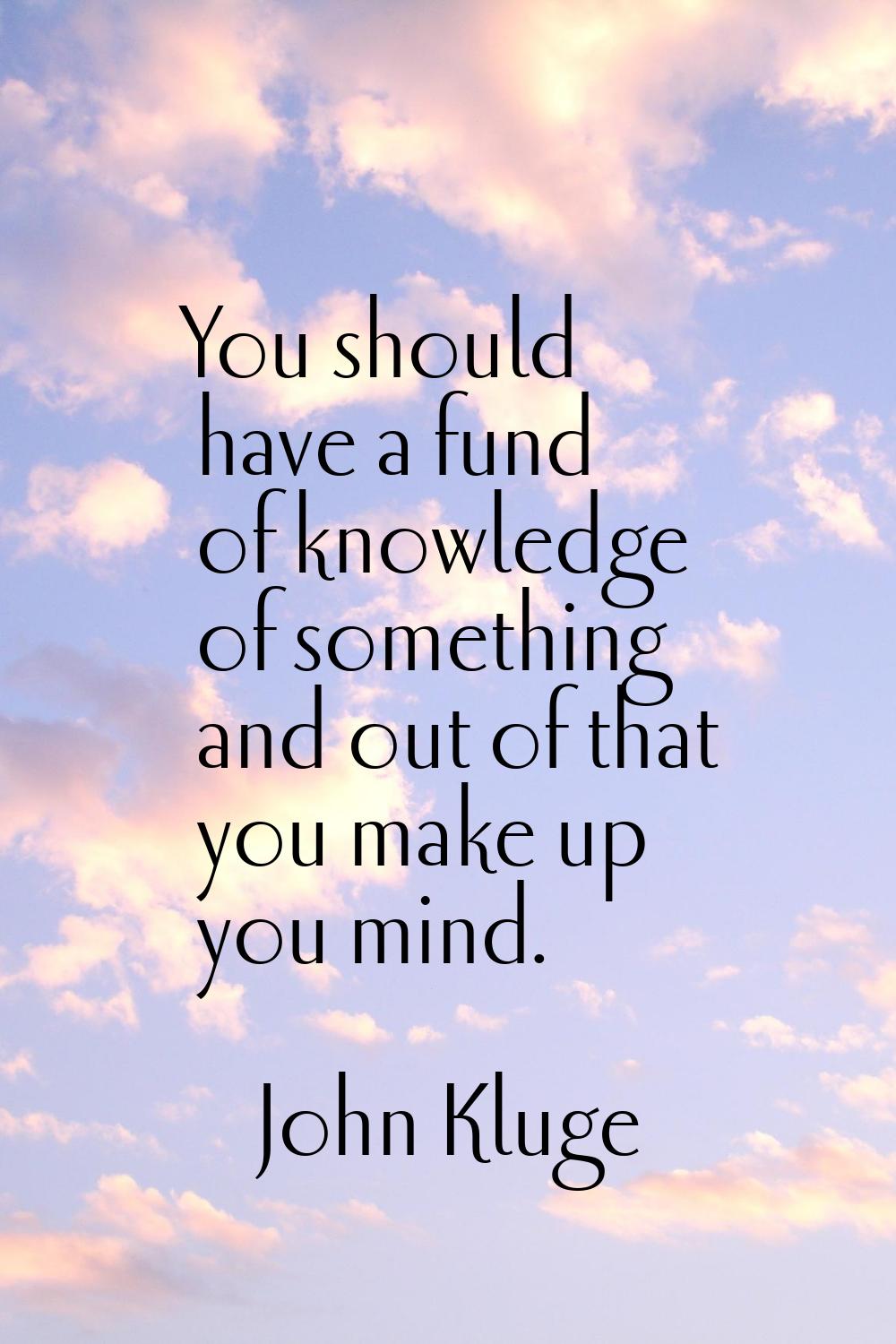You should have a fund of knowledge of something and out of that you make up you mind.