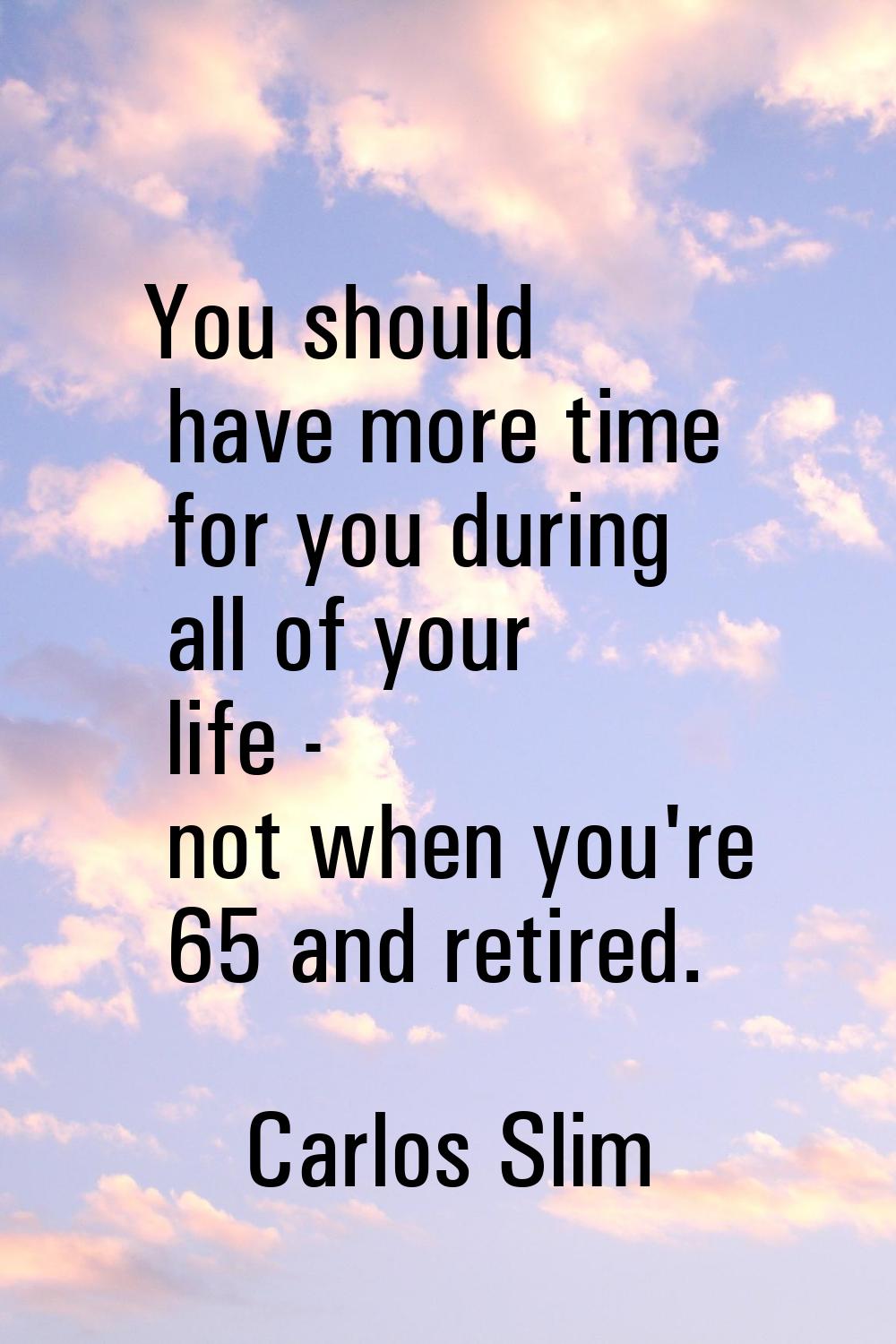 You should have more time for you during all of your life - not when you're 65 and retired.