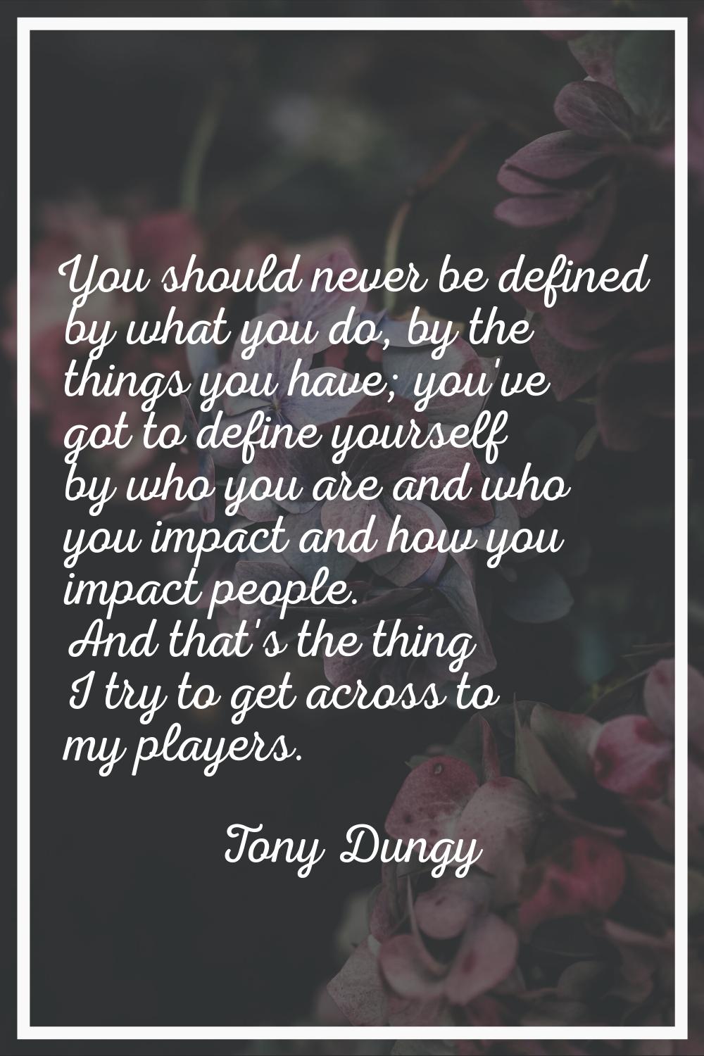 You should never be defined by what you do, by the things you have; you've got to define yourself b