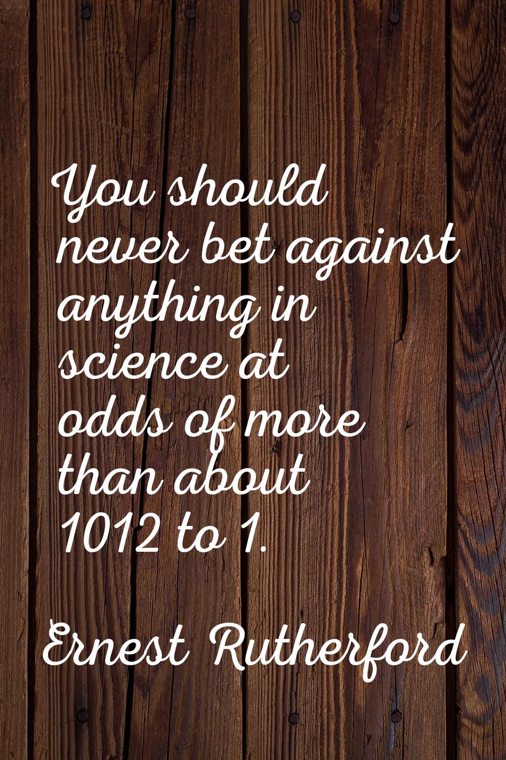 You should never bet against anything in science at odds of more than about 1012 to 1.