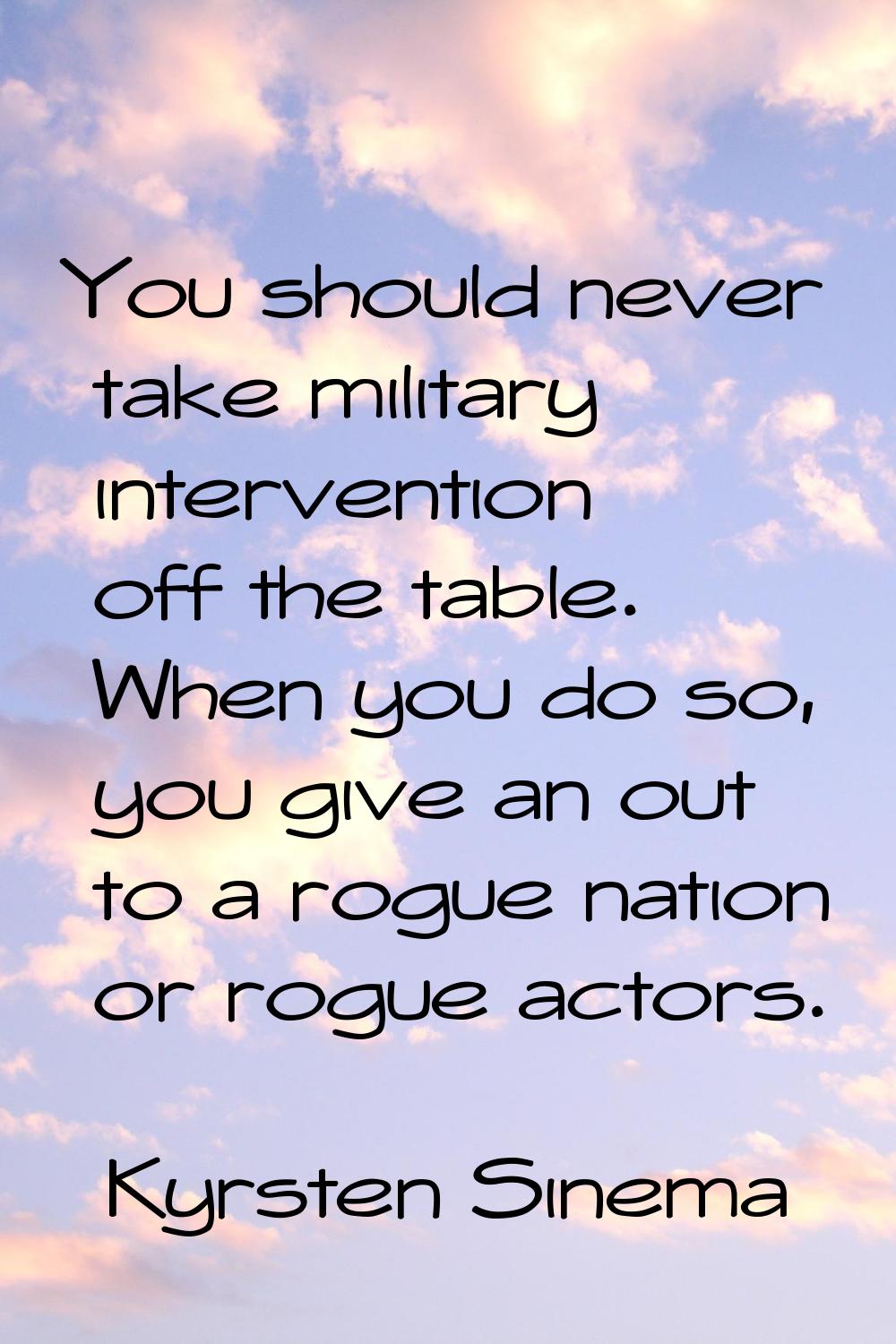 You should never take military intervention off the table. When you do so, you give an out to a rog