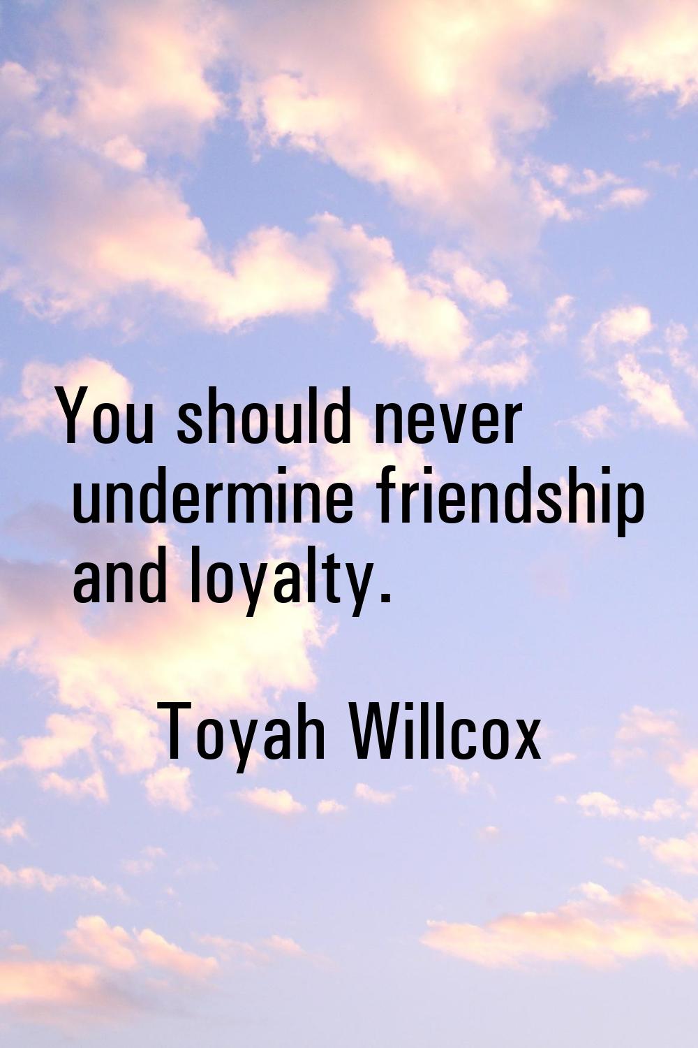 You should never undermine friendship and loyalty.