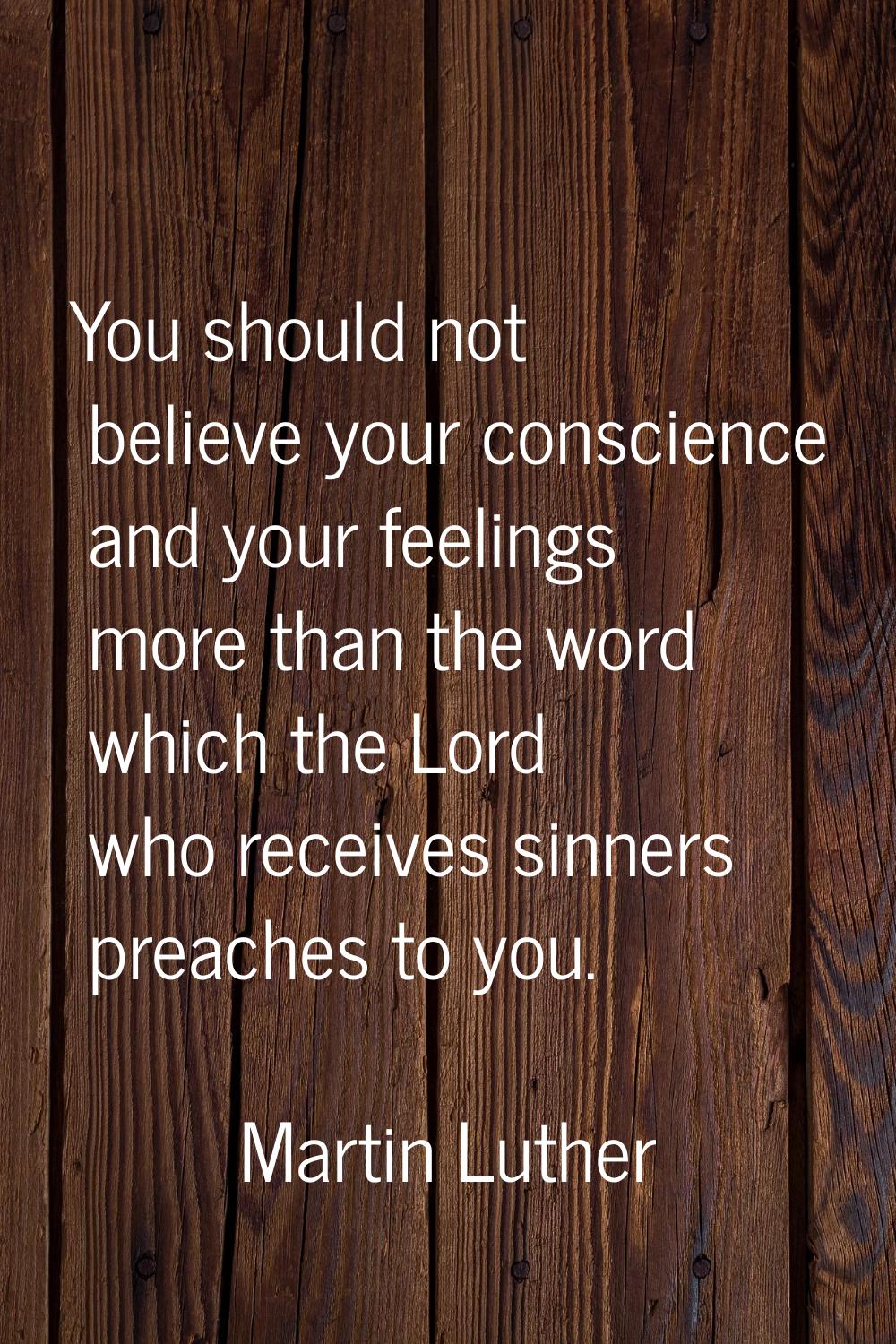 You should not believe your conscience and your feelings more than the word which the Lord who rece