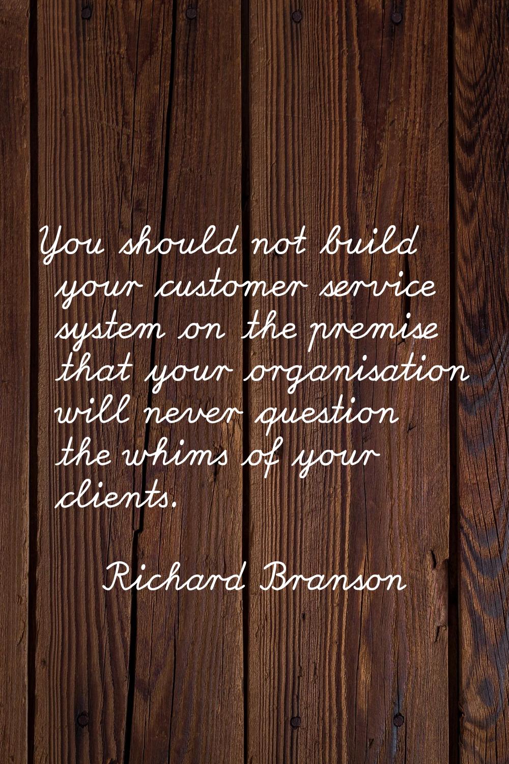 You should not build your customer service system on the premise that your organisation will never 