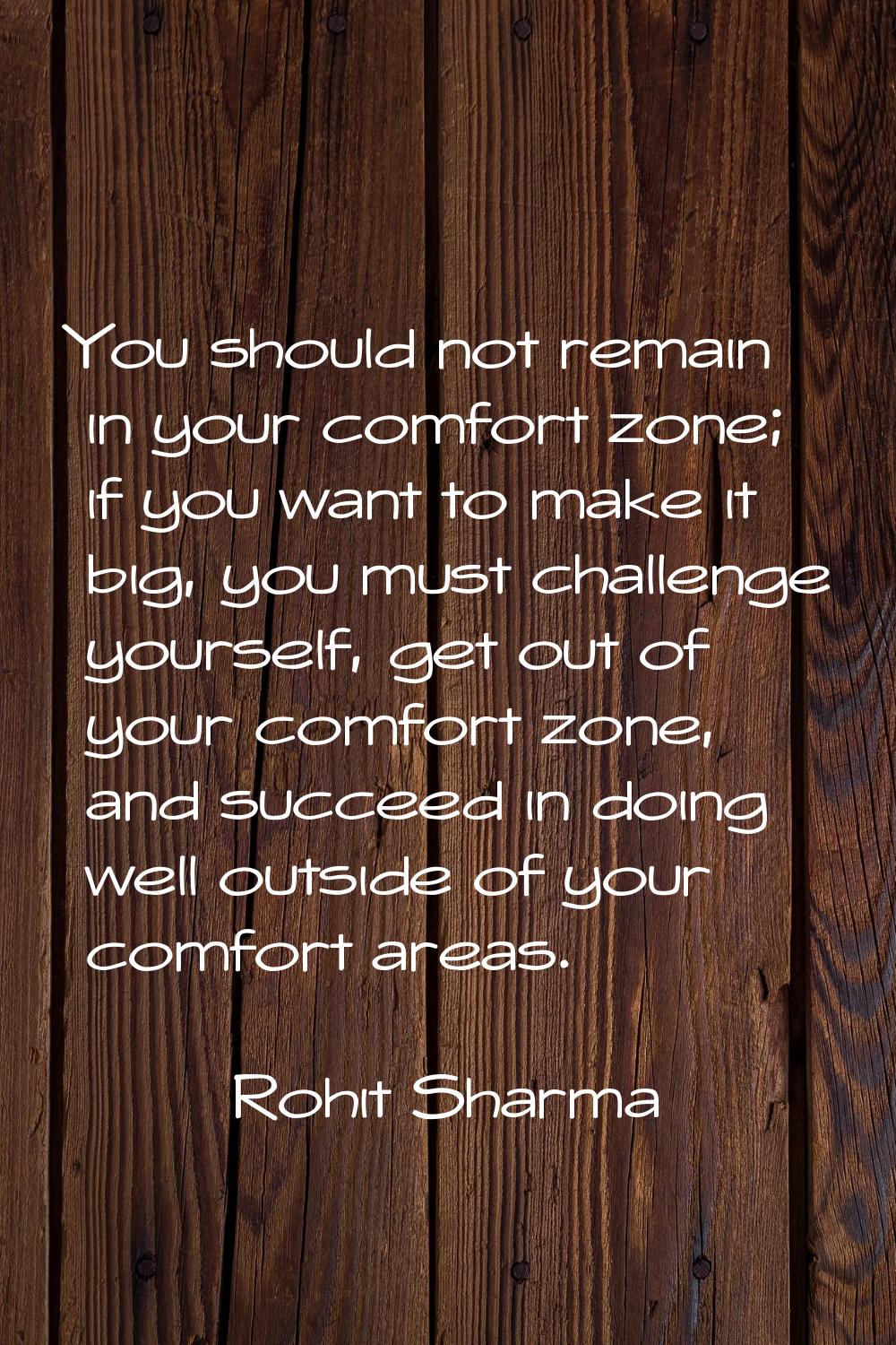 You should not remain in your comfort zone; if you want to make it big, you must challenge yourself