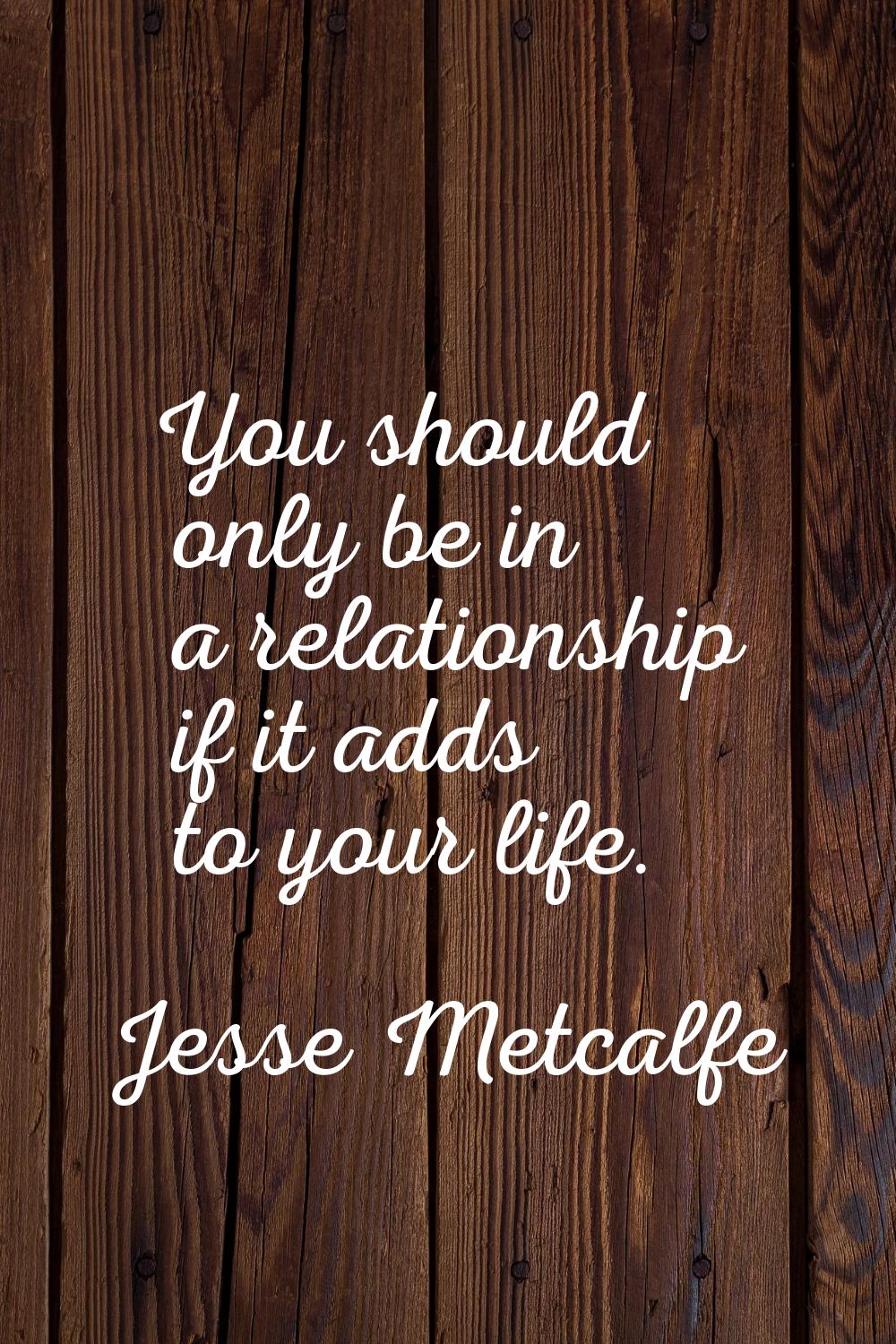 You should only be in a relationship if it adds to your life.