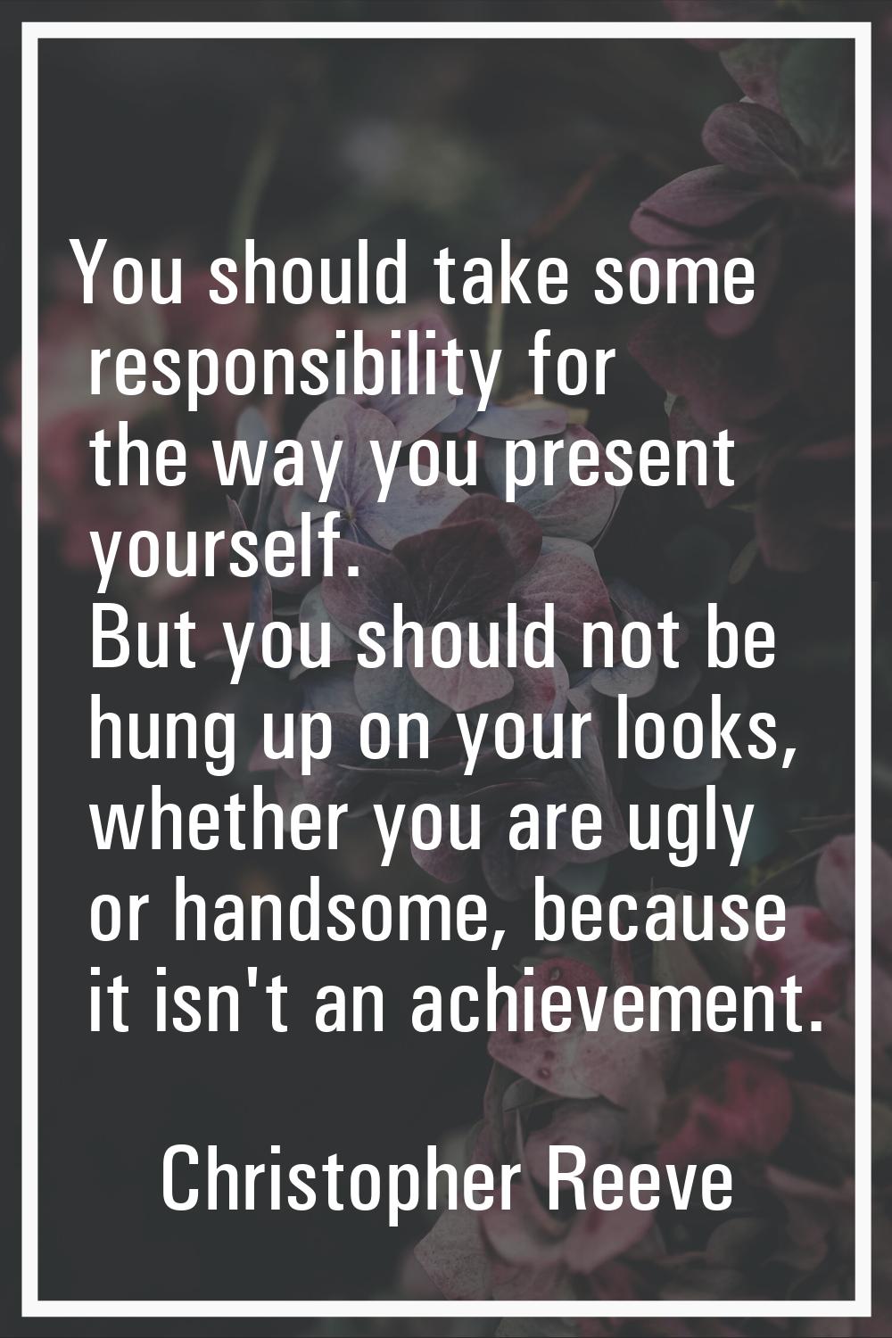 You should take some responsibility for the way you present yourself. But you should not be hung up