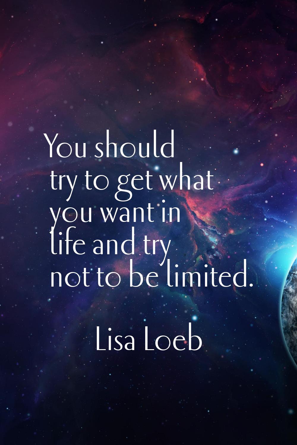 You should try to get what you want in life and try not to be limited.