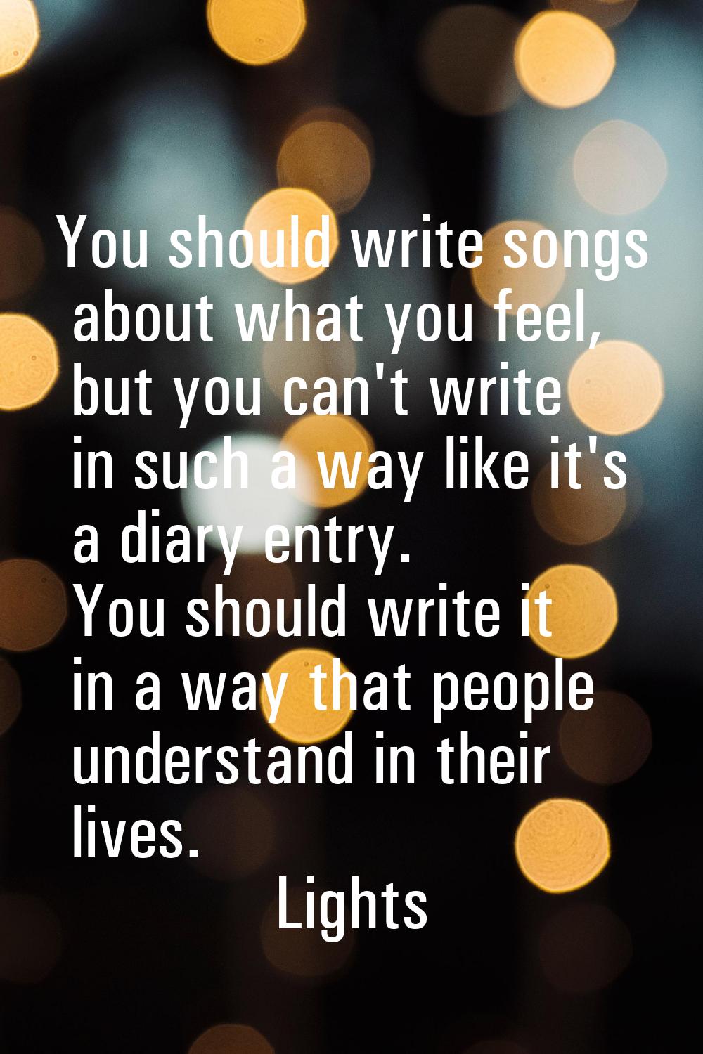 You should write songs about what you feel, but you can't write in such a way like it's a diary ent