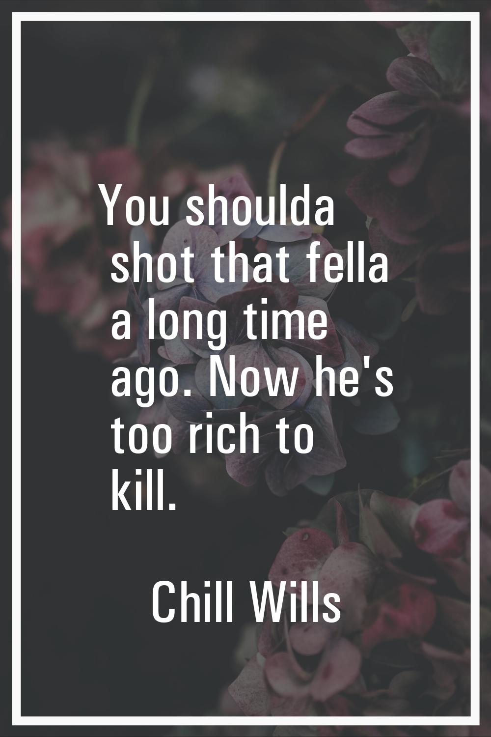 You shoulda shot that fella a long time ago. Now he's too rich to kill.