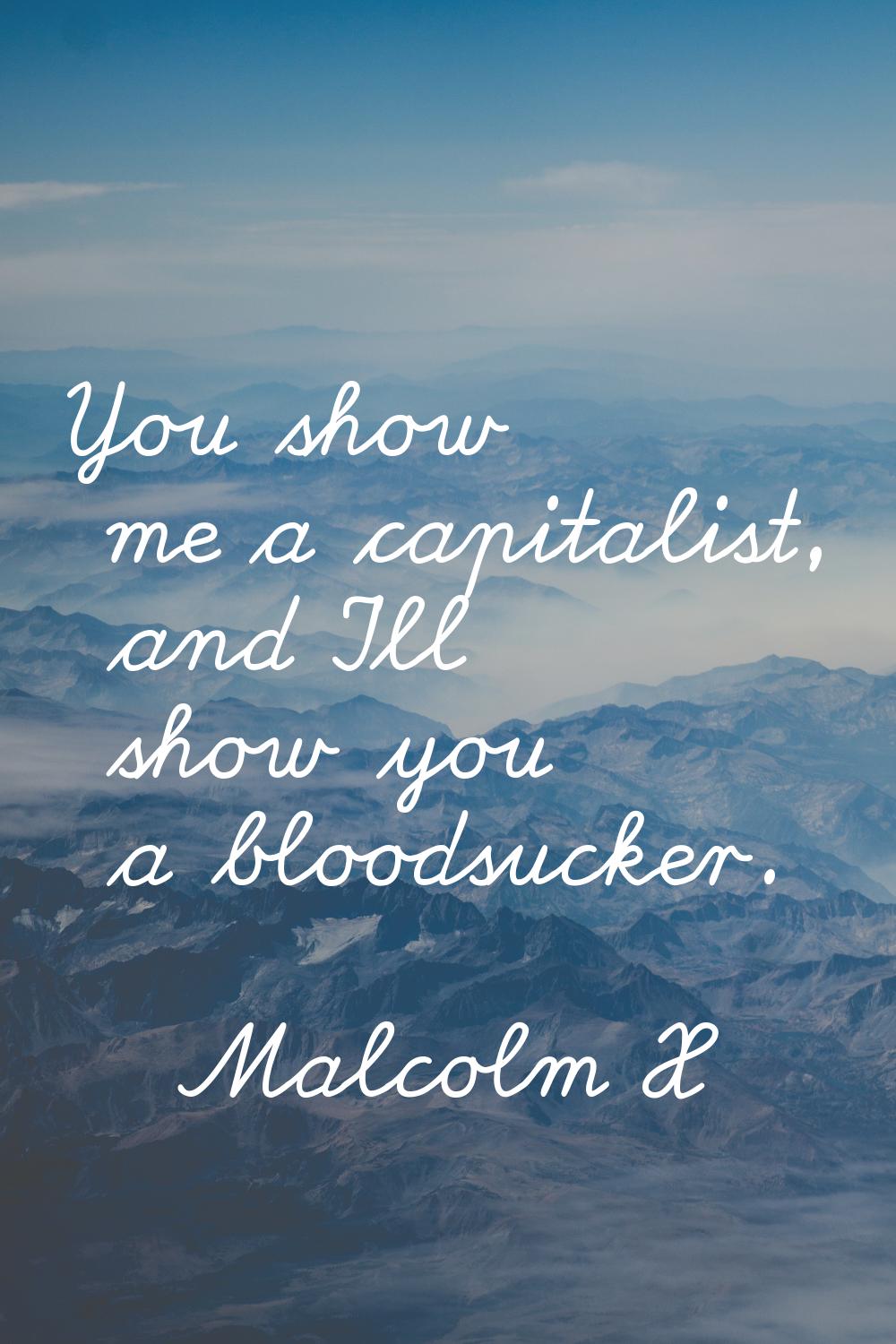 You show me a capitalist, and I'll show you a bloodsucker.