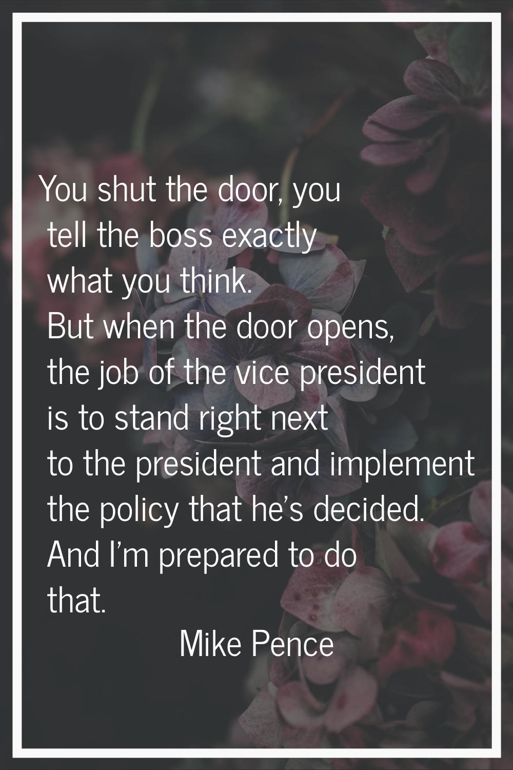 You shut the door, you tell the boss exactly what you think. But when the door opens, the job of th