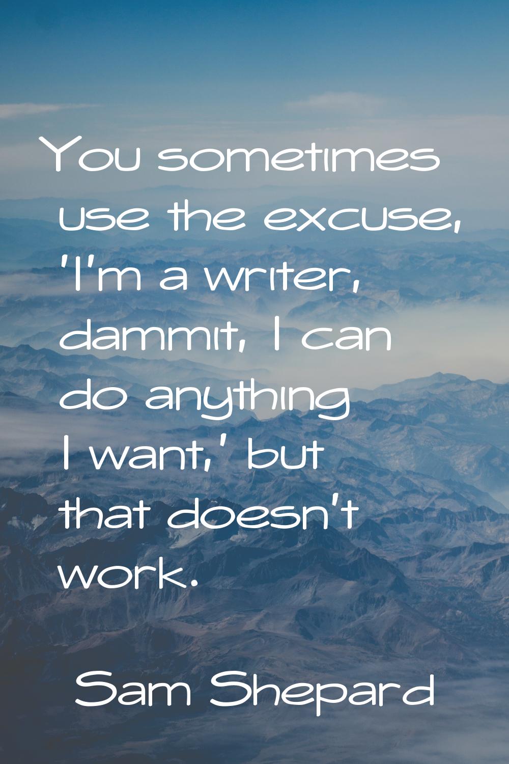 You sometimes use the excuse, 'I'm a writer, dammit, I can do anything I want,' but that doesn't wo