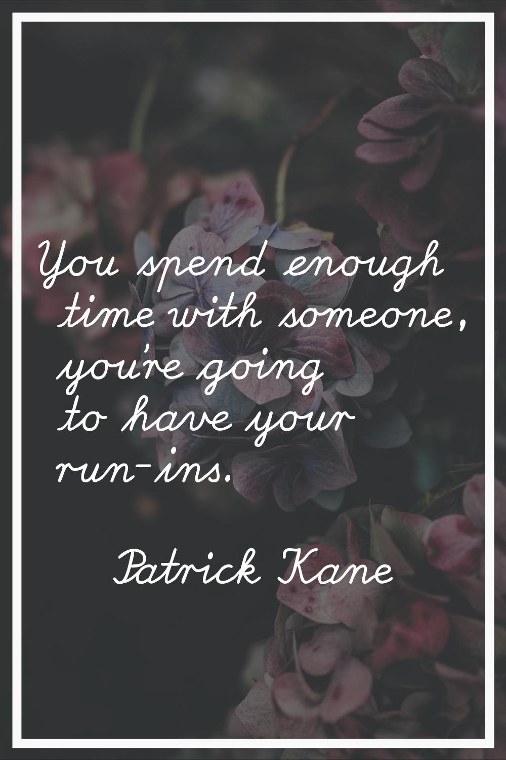 You spend enough time with someone, you're going to have your run-ins.