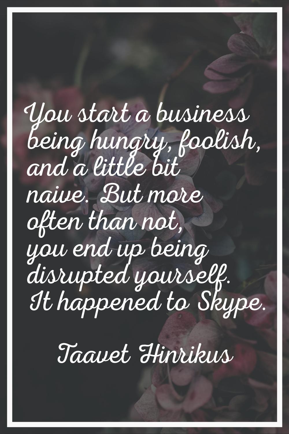 You start a business being hungry, foolish, and a little bit naive. But more often than not, you en