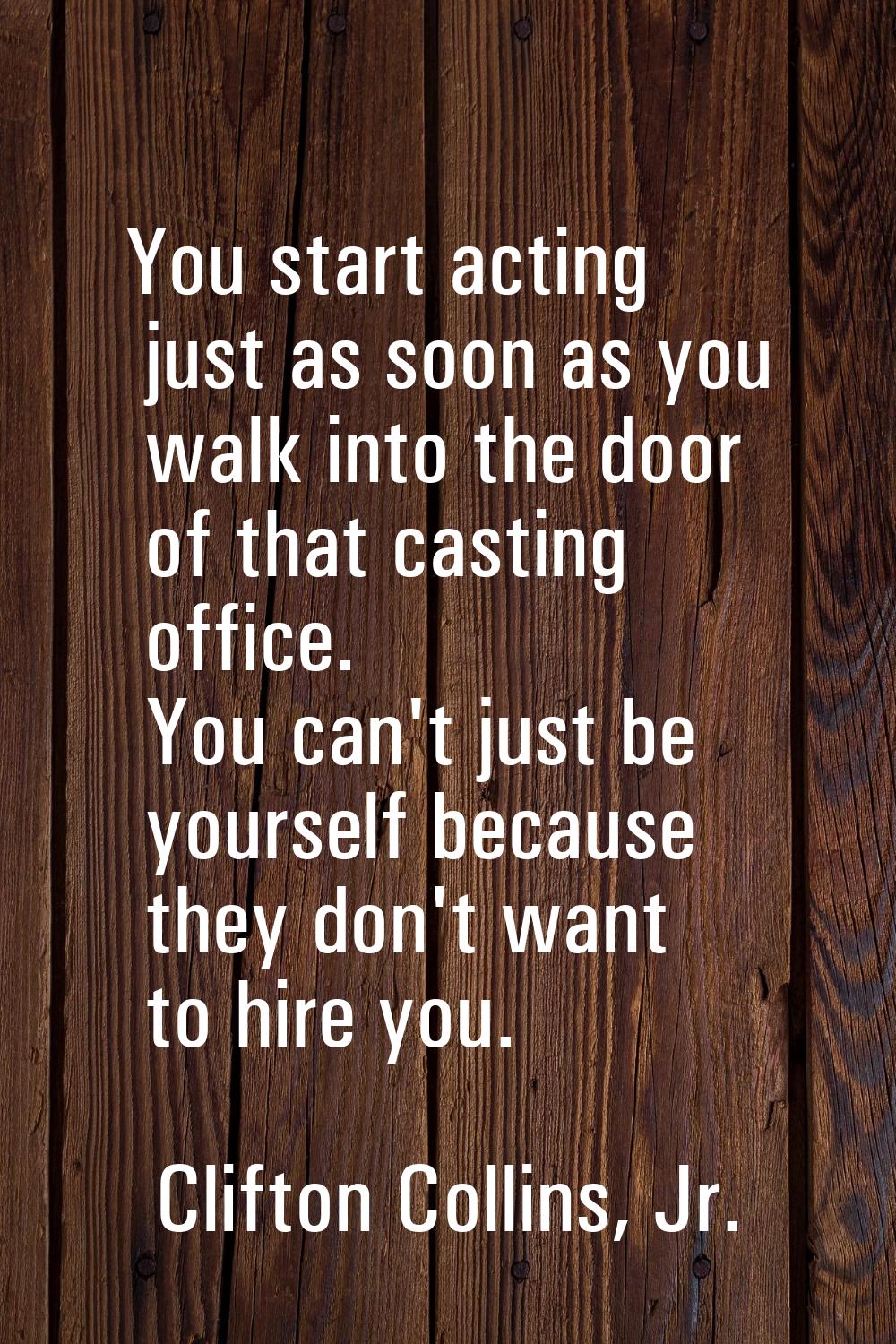 You start acting just as soon as you walk into the door of that casting office. You can't just be y