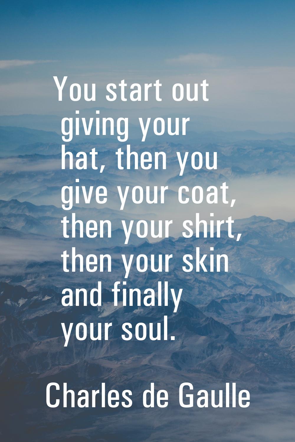 You start out giving your hat, then you give your coat, then your shirt, then your skin and finally