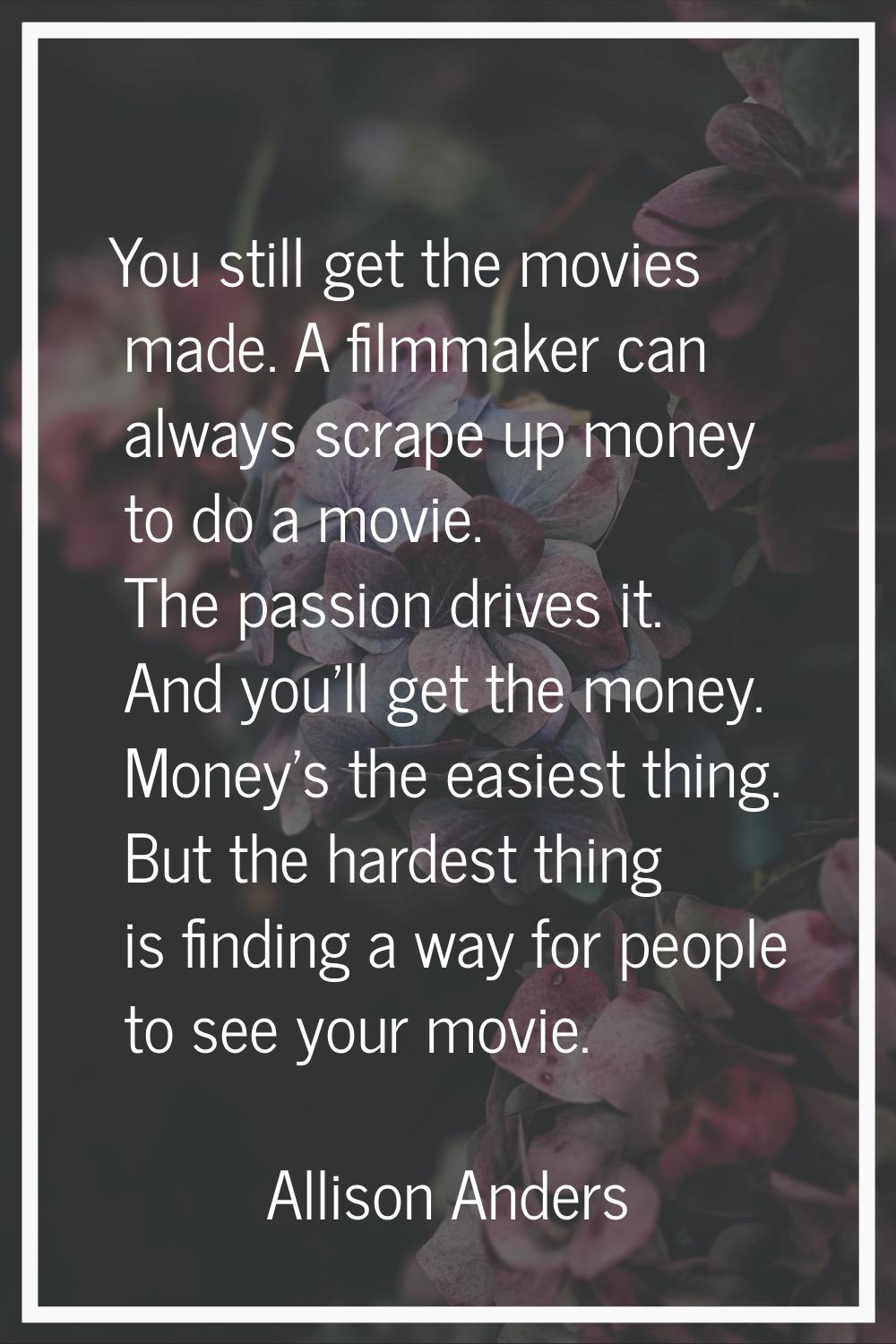 You still get the movies made. A filmmaker can always scrape up money to do a movie. The passion dr