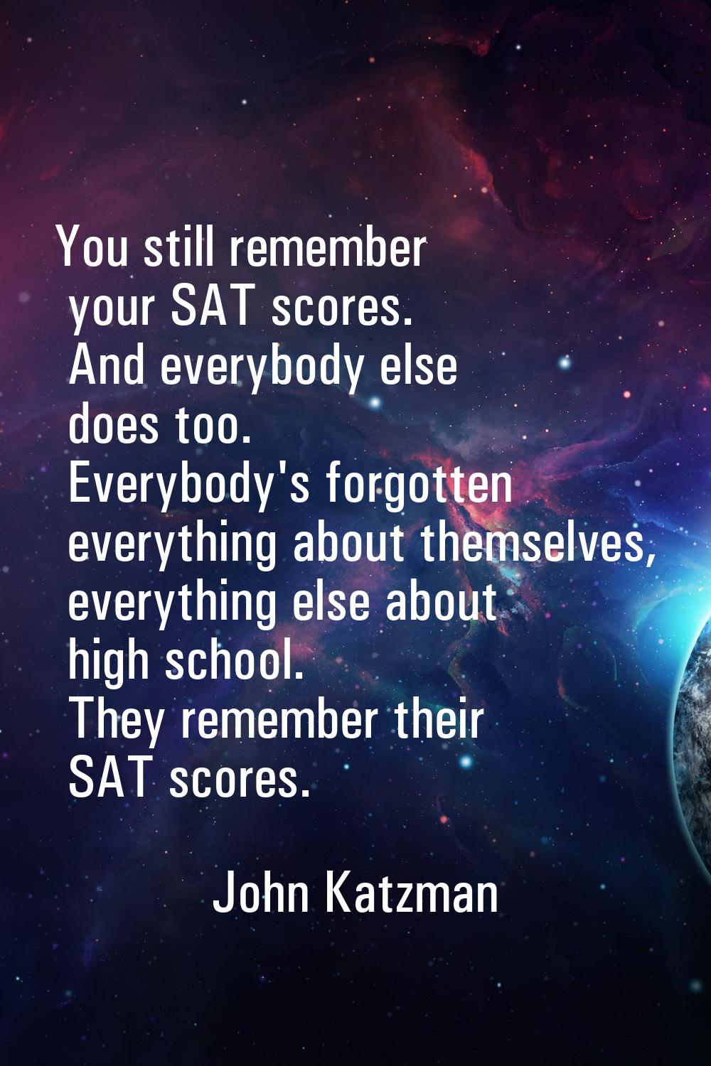 You still remember your SAT scores. And everybody else does too. Everybody's forgotten everything a