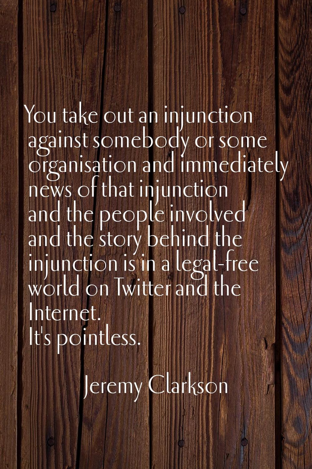 You take out an injunction against somebody or some organisation and immediately news of that injun
