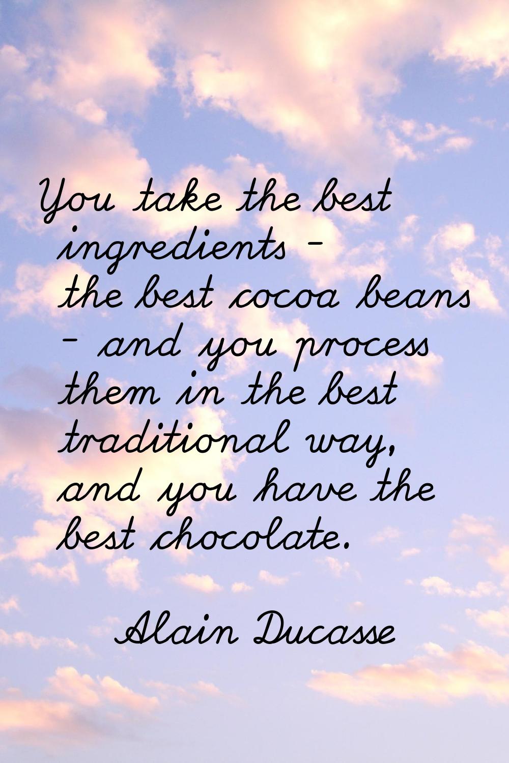 You take the best ingredients - the best cocoa beans - and you process them in the best traditional