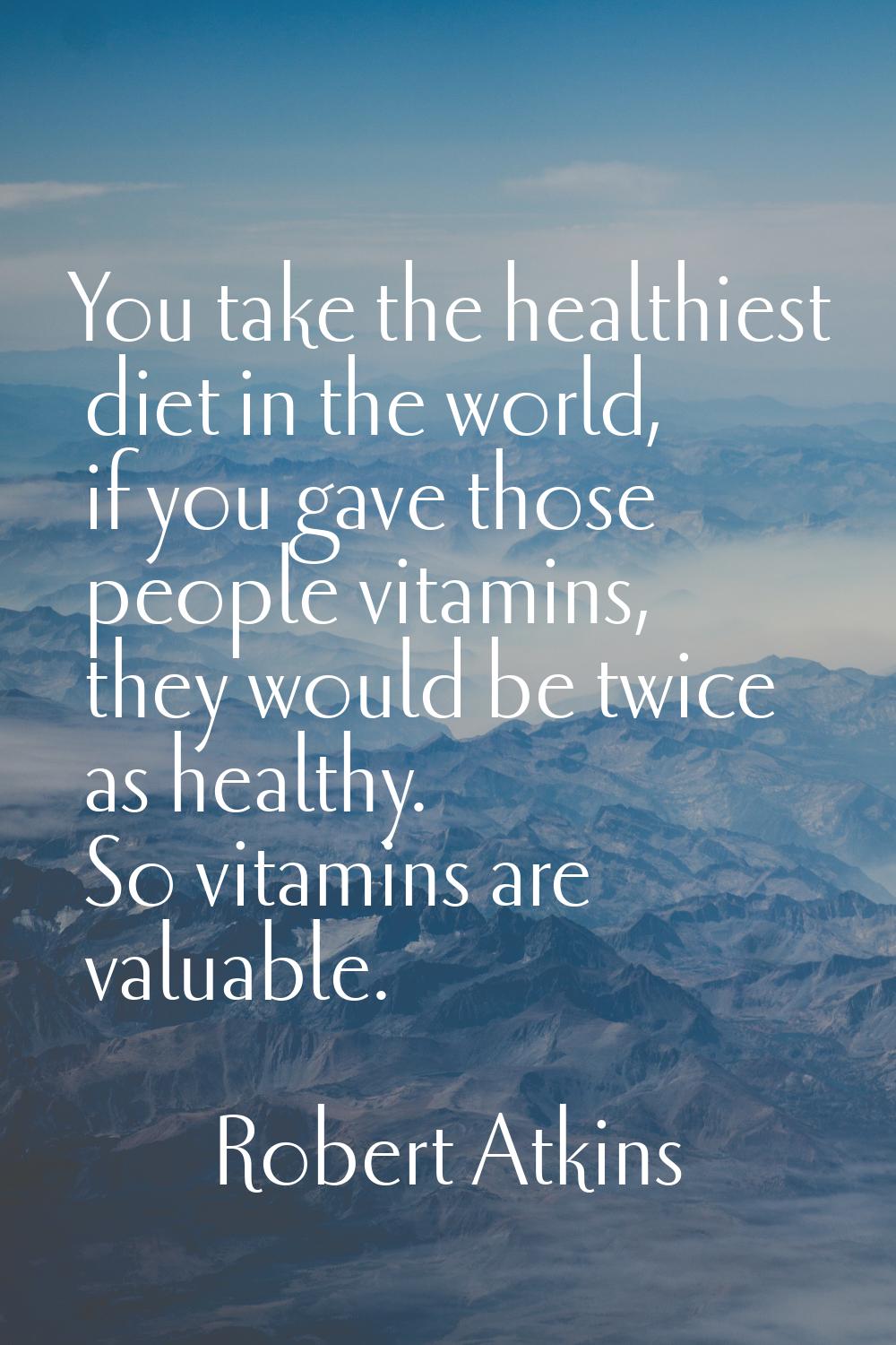 You take the healthiest diet in the world, if you gave those people vitamins, they would be twice a