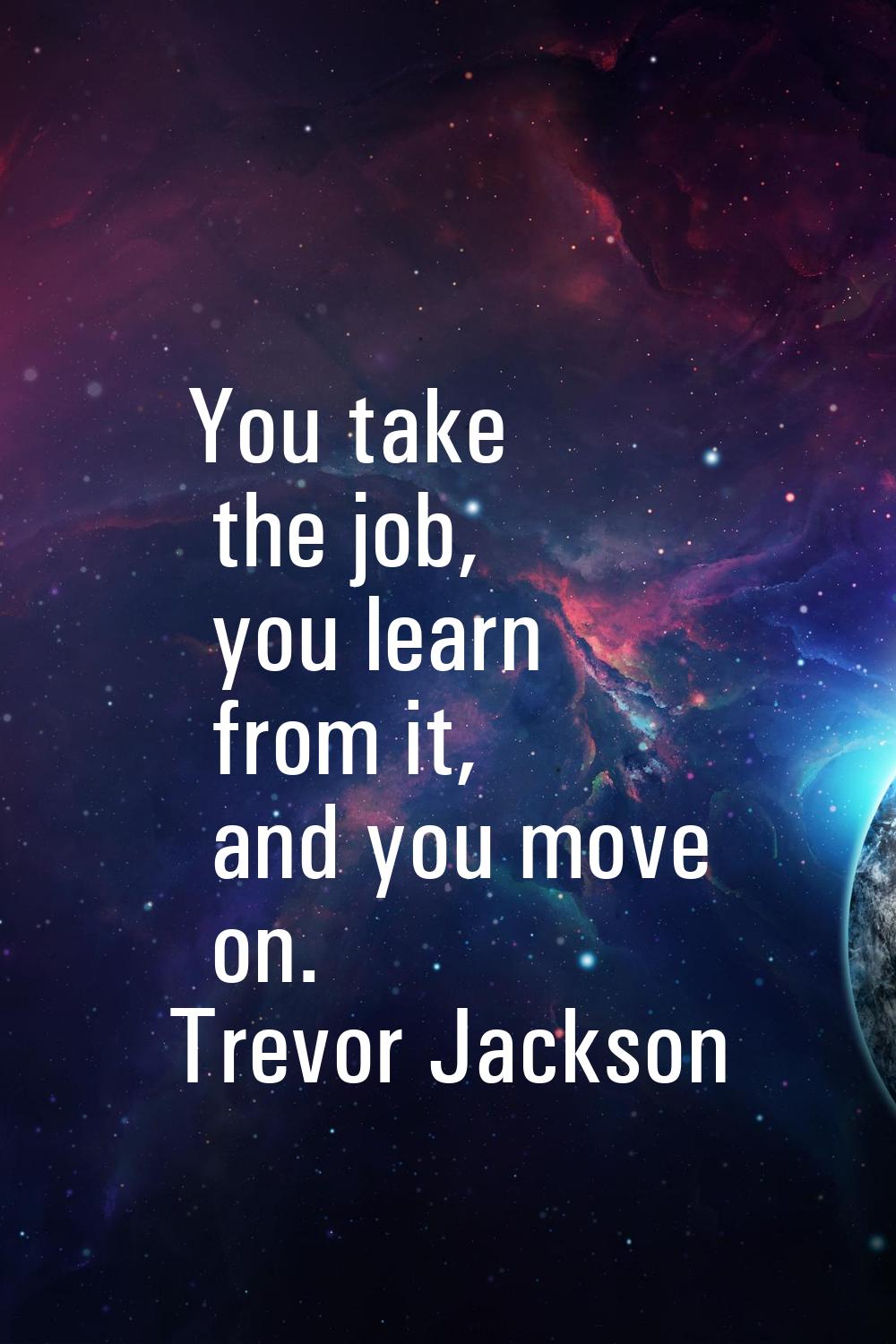 You take the job, you learn from it, and you move on.