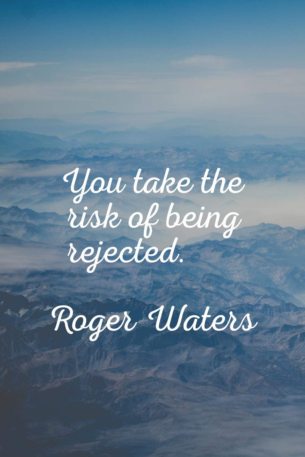 You take the risk of being rejected.