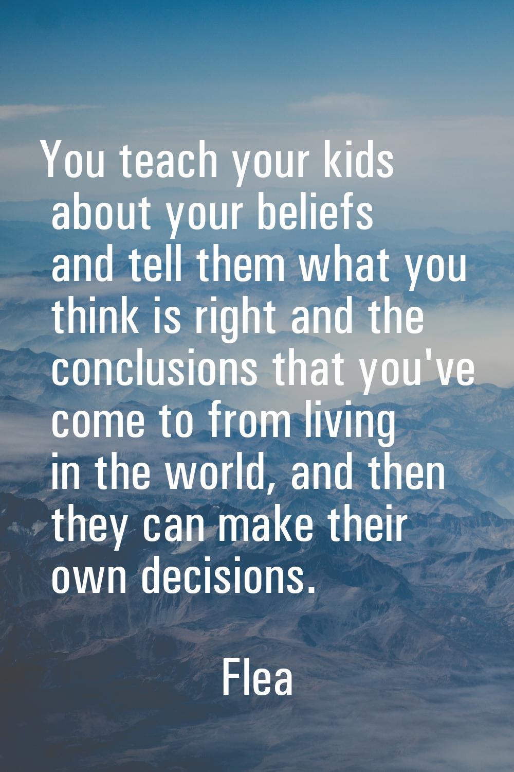 You teach your kids about your beliefs and tell them what you think is right and the conclusions th