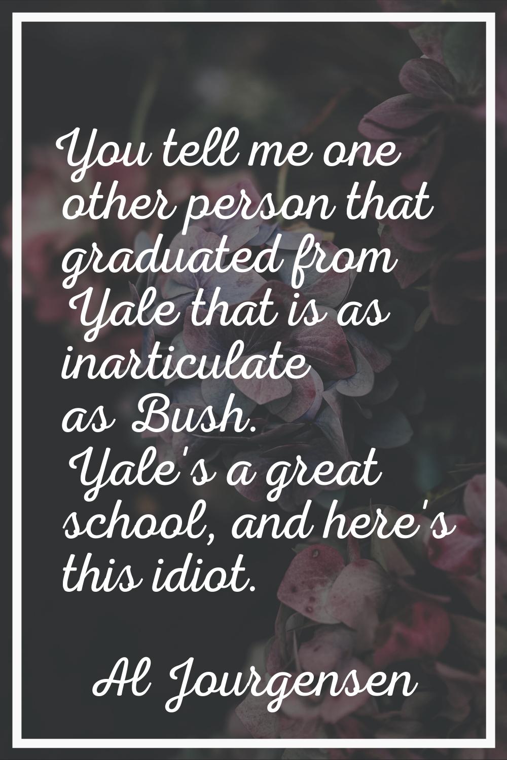 You tell me one other person that graduated from Yale that is as inarticulate as Bush. Yale's a gre