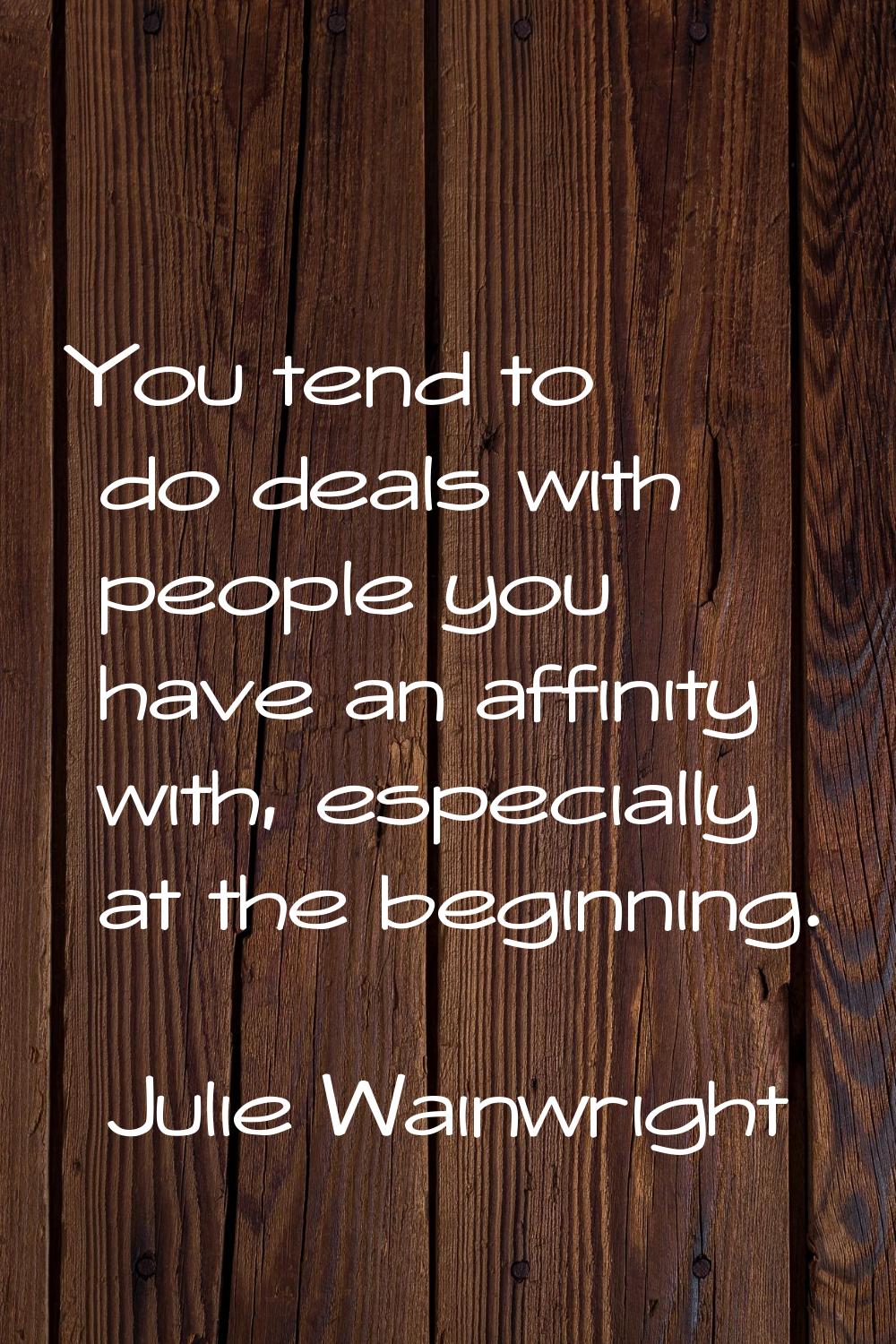 You tend to do deals with people you have an affinity with, especially at the beginning.
