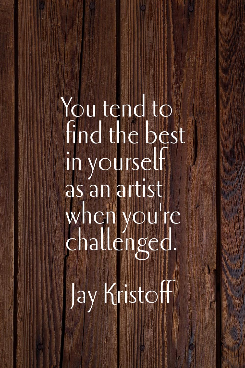 You tend to find the best in yourself as an artist when you're challenged.