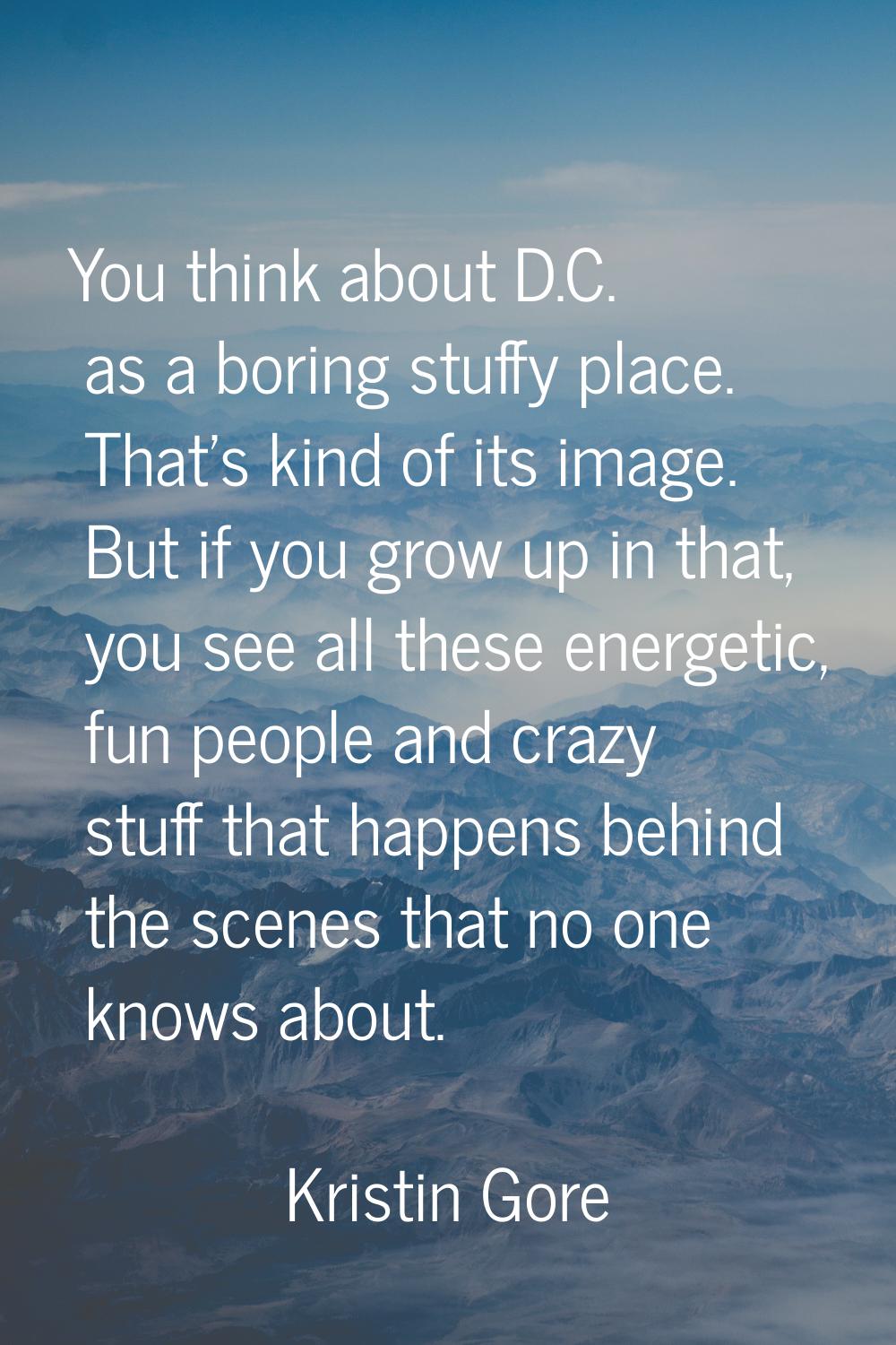 You think about D.C. as a boring stuffy place. That's kind of its image. But if you grow up in that