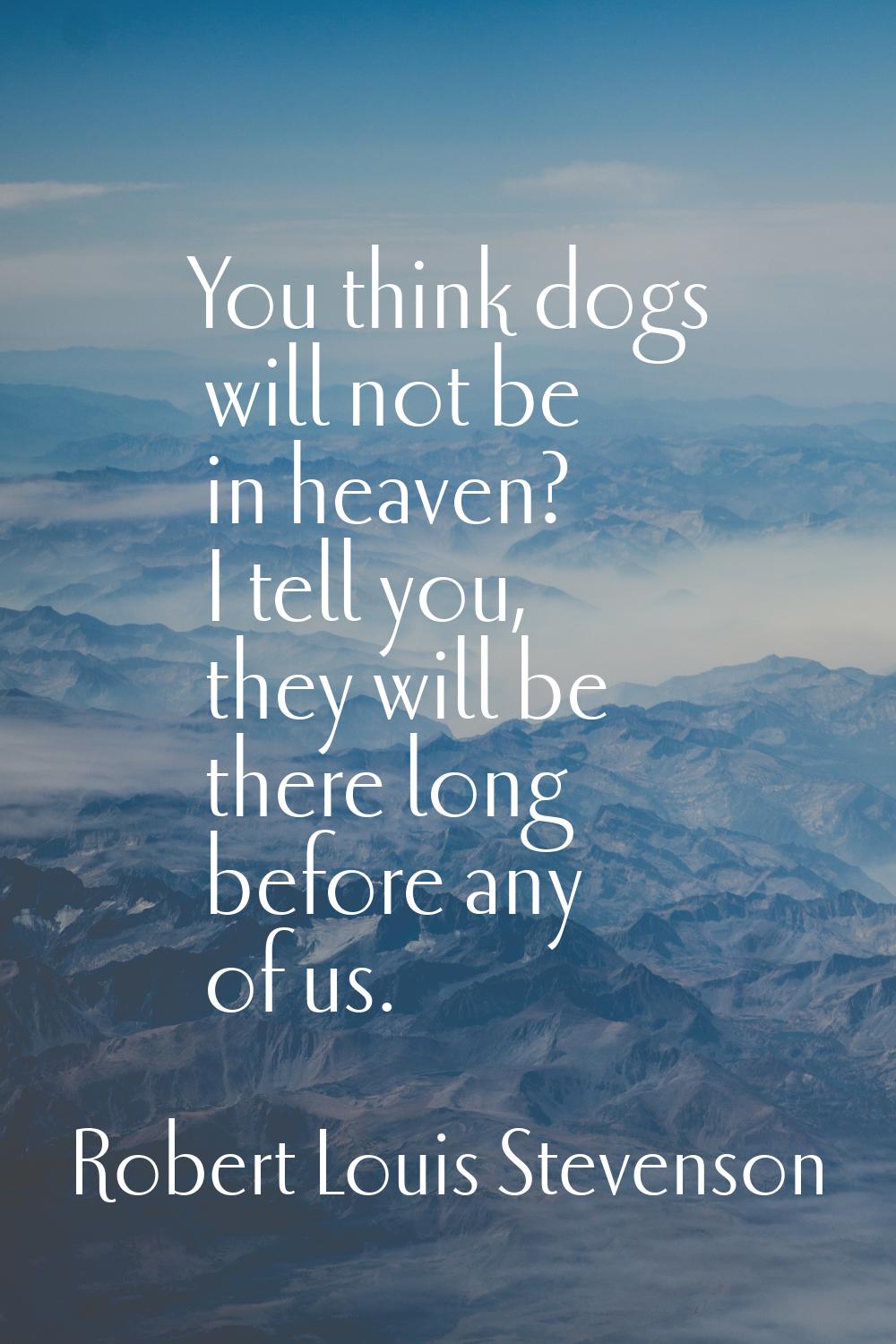 You think dogs will not be in heaven? I tell you, they will be there long before any of us.