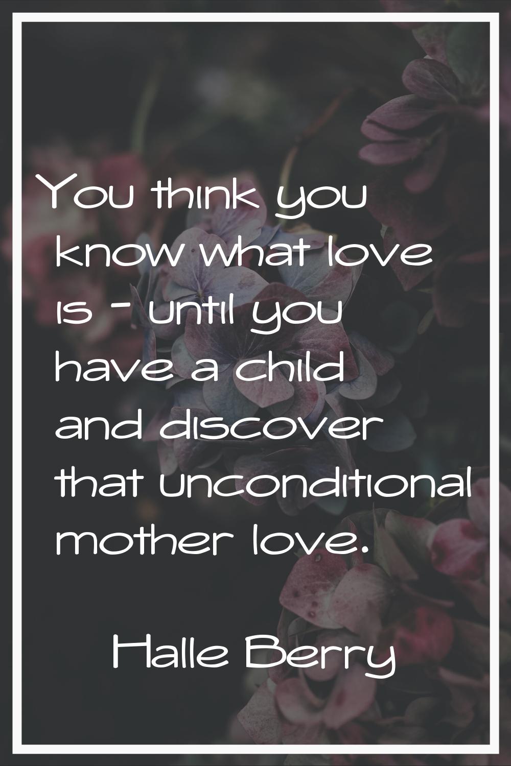 You think you know what love is - until you have a child and discover that unconditional mother lov